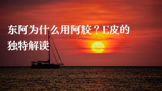 东阿为什么用阿胶？E皮的独特解读_https://cj001.lansai.wang_金融问答_第1张