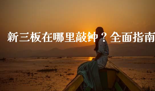 新三板在哪里敲钟？全面指南_https://cj001.lansai.wang_期货问答_第1张