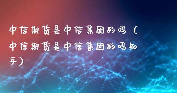 中信期货是中信集团的吗（中信期货是中信集团的吗知乎）_https://cj001.lansai.wang_财经问答_第1张