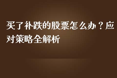 买了补跌的股票怎么办？应对策略全解析_https://cj001.lansai.wang_财经百问_第1张