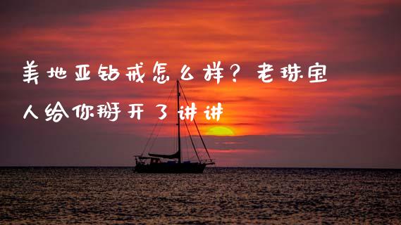 美地亚钻戒怎么样？老珠宝人给你掰开了讲讲_https://cj001.lansai.wang_金融问答_第1张