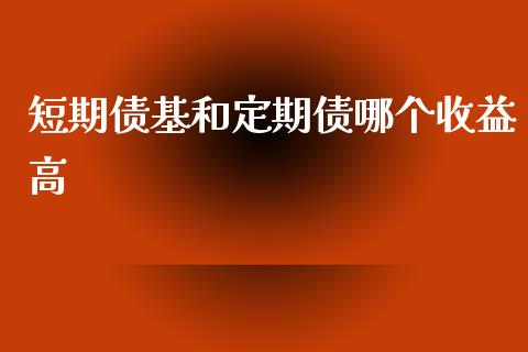 短期债基和定期债哪个收益高_https://cj001.lansai.wang_股市问答_第1张