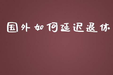 国外如何延迟退休_https://cj001.lansai.wang_理财问答_第1张