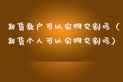 期货散户可以实物交割吗（期货个人可以实物交割吗）_https://cj001.lansai.wang_财经问答_第1张