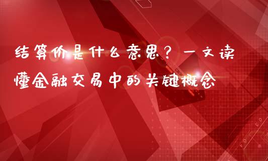 结算价是什么意思？一文读懂金融交易中的关键概念_https://cj001.lansai.wang_金融问答_第1张