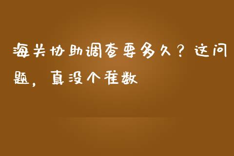 海关协助调查要多久？这问题，真没个准数_https://cj001.lansai.wang_理财问答_第1张