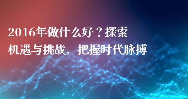 2016年做什么好？探索机遇与挑战，把握时代脉搏_https://cj001.lansai.wang_会计问答_第1张