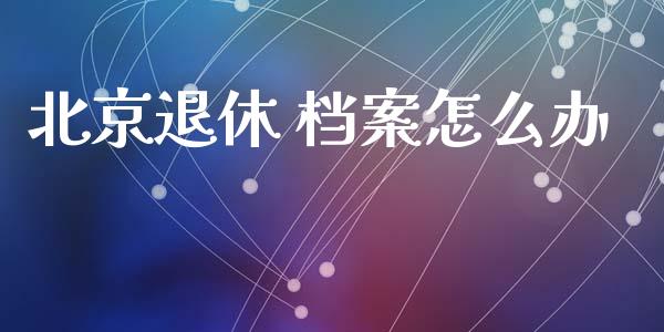 北京退休 档案怎么办_https://cj001.lansai.wang_保险问答_第1张