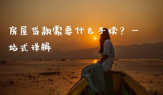 房屋贷款需要什么手续？一站式详解_https://cj001.lansai.wang_保险问答_第1张