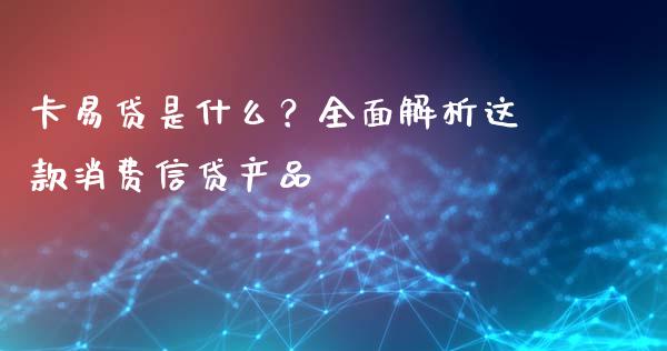 卡易贷是什么？全面解析这款消费信贷产品_https://cj001.lansai.wang_期货问答_第1张