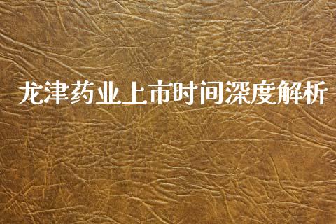龙津药业上市时间深度解析_https://cj001.lansai.wang_保险问答_第1张