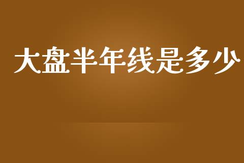 大盘半年线是多少_https://cj001.lansai.wang_金融问答_第1张