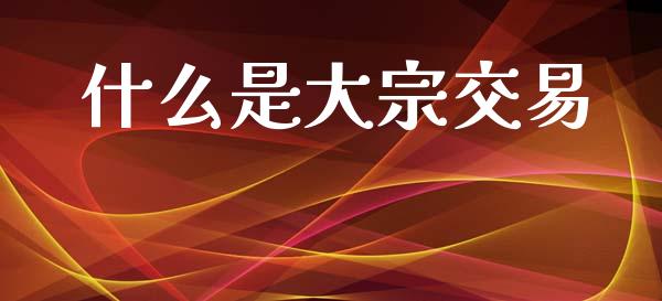 什么是大宗交易_https://cj001.lansai.wang_理财问答_第1张