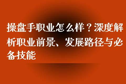 操盘手职业怎么样?深度解析职业前景、发展路径与必备技能_财经百问_第1张_财经百问网 操盘手职业怎么样?深度解析职业前景、发展路径与必备技能_https://cj001.lansai.wang_财经百问_第1张