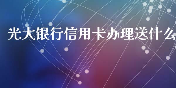 光大银行信用卡办理送什么_https://cj001.lansai.wang_金融问答_第1张
