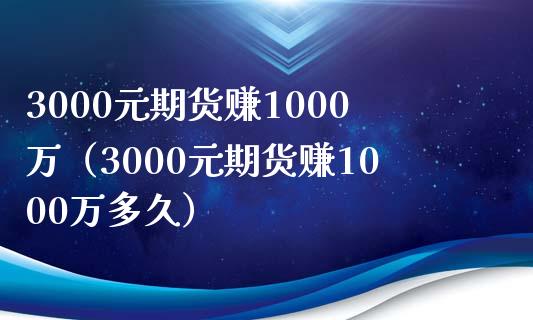 3000元期货赚1000万（3000元期货赚1000万多久）_https://cj001.lansai.wang_财经问答_第1张