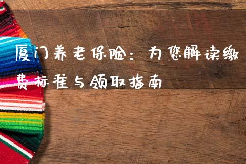 厦门养老保险：为您解读缴费标准与领取指南_https://cj001.lansai.wang_财经问答_第1张
