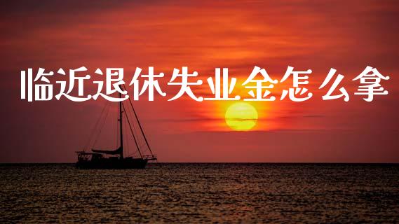 临近退休失业金怎么拿_https://cj001.lansai.wang_保险问答_第1张