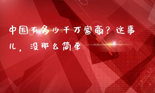 中国有多少千万富豪？这事儿，没那么简单_https://cj001.lansai.wang_保险问答_第1张
