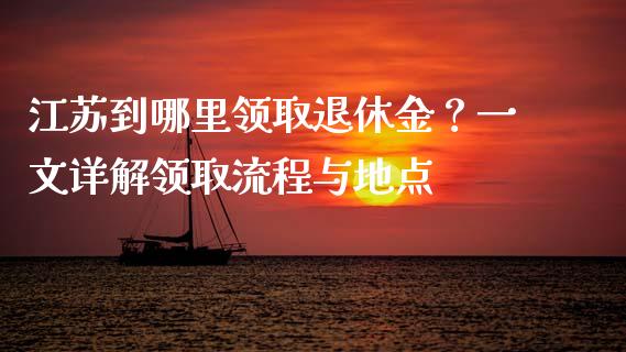 江苏到哪里领取退休金?一文详解领取流程与地点_期货问答_第1张_财经百问网 江苏到哪里领取退休金?一文详解领取流程与地点_https://cj001.lansai.wang_期货问答_第1张