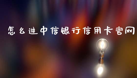 怎么进中信银行信用卡官网_https://cj001.lansai.wang_金融问答_第1张