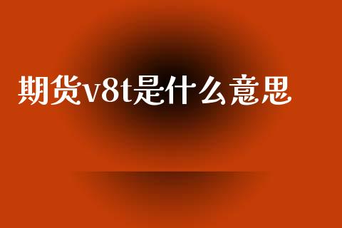 期货v8t是什么意思_金融问答_第1张_财经百问网 期货v8t是什么意思_https://cj001.lansai.wang_金融问答_第1张