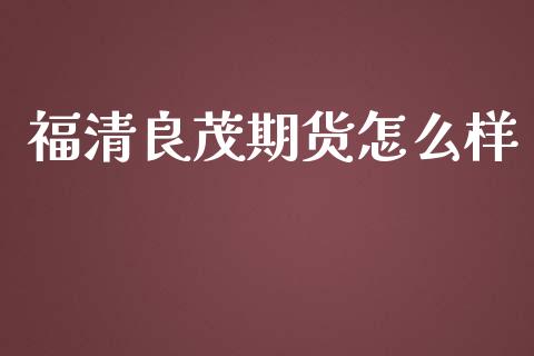 福清良茂期货怎么样_https://cj001.lansai.wang_理财问答_第1张