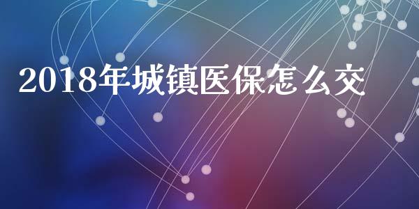 2018年城镇医保怎么交_https://cj001.lansai.wang_保险问答_第1张