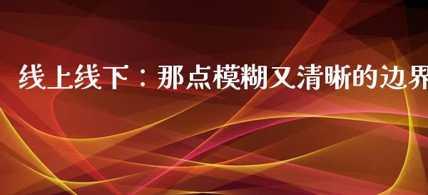 线上线下：那点模糊又清晰的边界_https://cj001.lansai.wang_理财问答_第1张