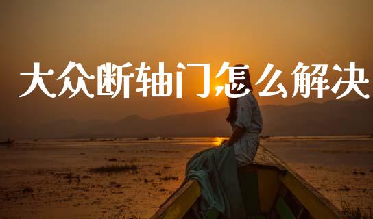 大众断轴门怎么解决_https://cj001.lansai.wang_财经百问_第1张