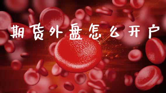 期货外盘怎么开户_https://cj001.lansai.wang_金融问答_第1张