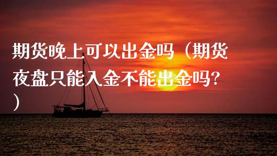 期货晚上可以出金吗（期货夜盘只能入金不能出金吗?）_https://cj001.lansai.wang_期货问答_第1张