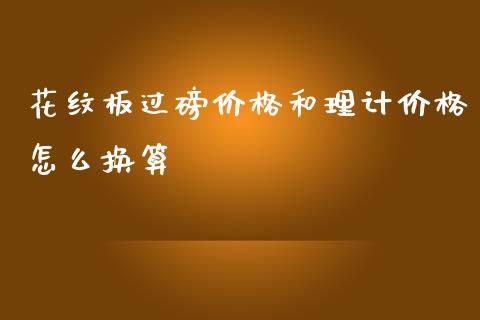 花纹板过磅价格和理计价格怎么换算_https://cj001.lansai.wang_理财问答_第1张