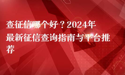查征信哪个好？2024年最新征信查询指南与平台推荐_https://cj001.lansai.wang_股市问答_第1张
