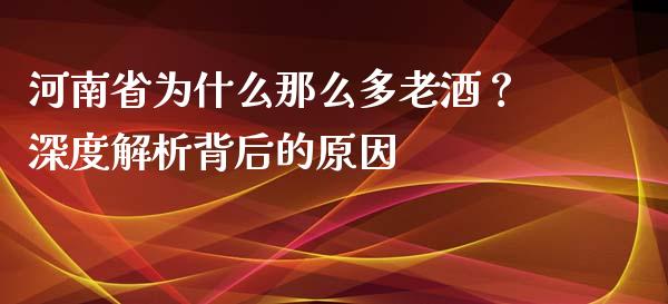 河南省为什么那么多老酒？深度解析背后的原因_https://cj001.lansai.wang_财经问答_第1张