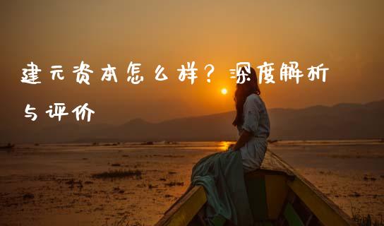 建元资本怎么样？深度解析与评价_https://cj001.lansai.wang_保险问答_第1张