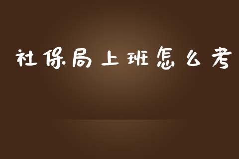 社保局上班怎么考_https://cj001.lansai.wang_保险问答_第1张