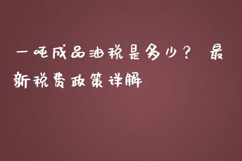 一吨成品油税是多少？ 最新税费政策详解_https://cj001.lansai.wang_期货问答_第1张