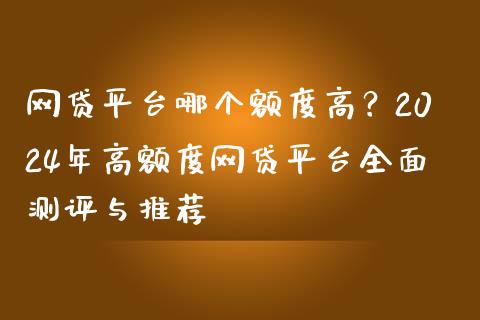 网贷平台哪个额度高？2024年高额度网贷平台全面测评与推荐_https://cj001.lansai.wang_理财问答_第1张