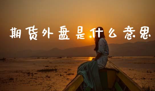期货外盘是什么意思_https://cj001.lansai.wang_股市问答_第1张