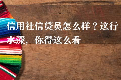 信用社信贷员怎么样？这行水深，你得这么看_https://cj001.lansai.wang_金融问答_第1张