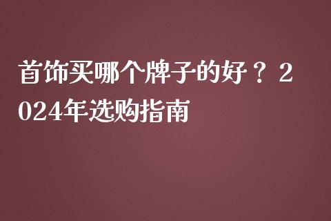 首饰买哪个牌子的好? 2024年选购指南_保险问答_第1张_财经百问网 首饰买哪个牌子的好? 2024年选购指南_https://cj001.lansai.wang_保险问答_第1张