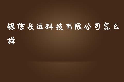 银信长远科技有限公司怎么样_https://cj001.lansai.wang_财经百问_第1张