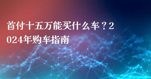 首付十五万能买什么车？2024年购车指南_https://cj001.lansai.wang_财经百问_第1张