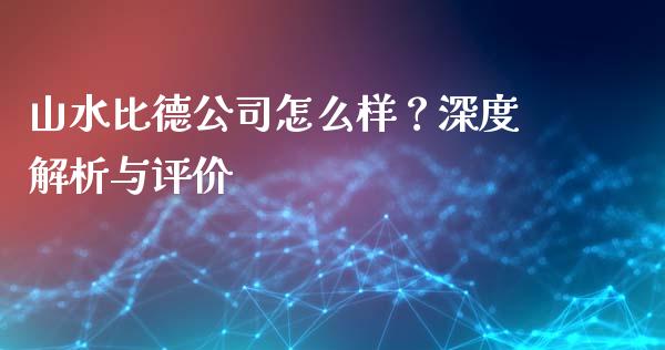 山水比德公司怎么样？深度解析与评价_https://cj001.lansai.wang_财经问答_第1张