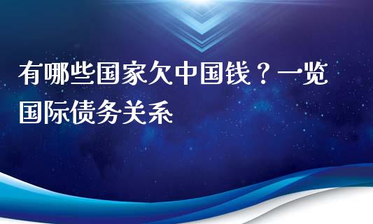 有哪些国家欠中国钱？一览国际债务关系_https://cj001.lansai.wang_保险问答_第1张