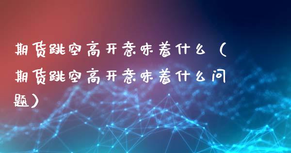 期货跳空高开意味着什么(期货跳空高开意味着什么问题)_理财问答_第1张_财经百问网 期货跳空高开意味着什么(期货跳空高开意味着什么问题)_https://cj001.lansai.wang_理财问答_第1张