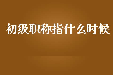 初级职称指什么时候_https://cj001.lansai.wang_会计问答_第1张