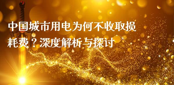 中国城市用电为何不收取损耗费？深度解析与探讨_https://cj001.lansai.wang_财经百问_第1张