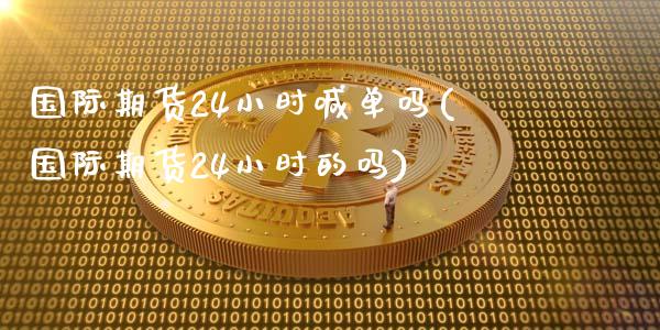 国际期货24小时喊单吗(国际期货24小时的吗)_https://cj001.lansai.wang_期货问答_第1张